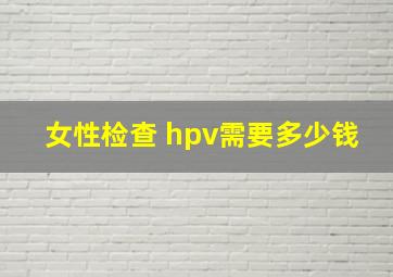 女性检查 hpv需要多少钱